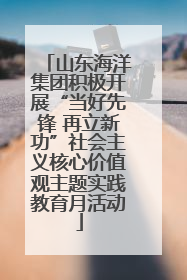 山东海洋集团积极开展“当好先锋 再立新功”社会主义核心价值观主题实践教育月活动