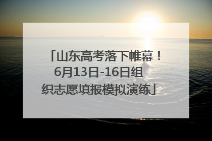 山东高考落下帷幕！6月13日-16日组织志愿填报模拟演练