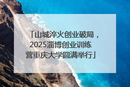 山城淬火创业破局，2025淄博创业训练营重庆大学圆满举行