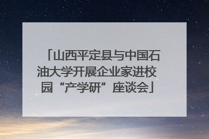 山西平定县与中国石油大学开展企业家进校园“产学研”座谈会
