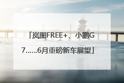 岚图FREE+、小鹏G7……6月重磅新车展望