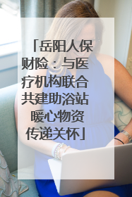 岳阳人保财险：与医疗机构联合共建助浴站 暖心物资传递关怀