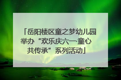 岳阳楼区童之梦幼儿园举办“欢乐庆六一·童心共传承”系列活动