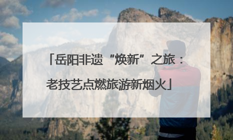 岳阳非遗“焕新”之旅：老技艺点燃旅游新烟火