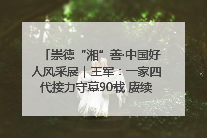 崇德“湘”善·中国好人风采展｜王军：一家四代接力守墓90载 赓续红色血脉践初心