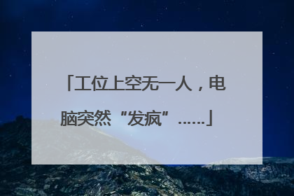 工位上空无一人，电脑突然“发疯”……