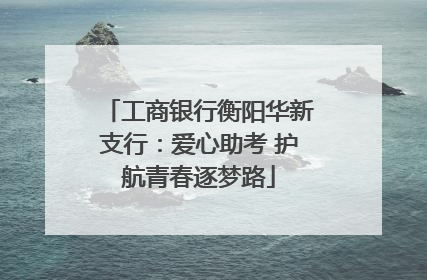 工商银行衡阳华新支行：爱心助考 护航青春逐梦路