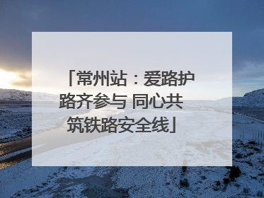 常州站：爱路护路齐参与 同心共筑铁路安全线