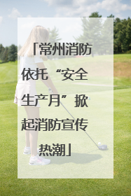 常州消防依托“安全生产月”掀起消防宣传热潮
