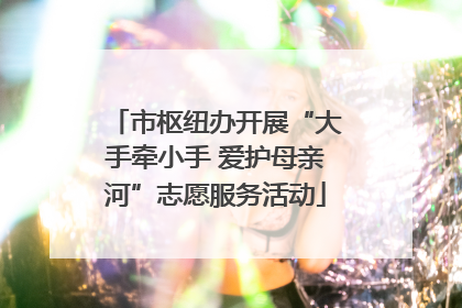 市枢纽办开展“大手牵小手 爱护母亲河”志愿服务活动