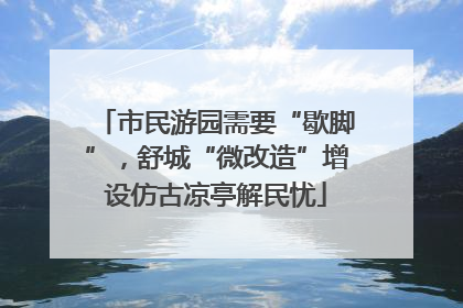 市民游园需要“歇脚”，舒城“微改造”增设仿古凉亭解民忧