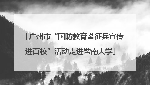 广州市“国防教育暨征兵宣传进百校”活动走进暨南大学
