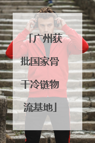 广州获批国家骨干冷链物流基地