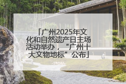 广州2025年文化和自然遗产日主场活动举办，“广州十大文物地标”公布