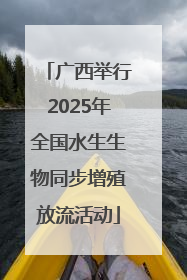 广西举行2025年全国水生生物同步增殖放流活动