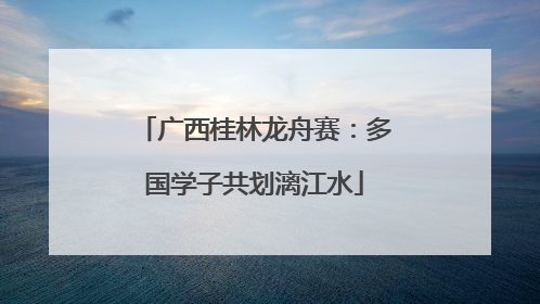 广西桂林龙舟赛：多国学子共划漓江水