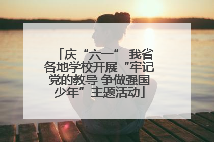 庆“六一” 我省各地学校开展“牢记党的教导 争做强国少年”主题活动