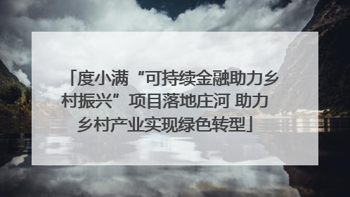 度小满“可持续金融助力乡村振兴”项目落地庄河 助力乡村产业实现绿色转型