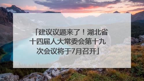 建议议题来了！湖北省十四届人大常委会第十九次会议将于7月召开