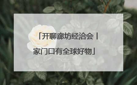 开聊廊坊经洽会丨家门口有全球好物