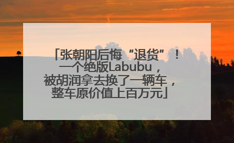 张朝阳后悔“退货”！一个绝版Labubu，被胡润拿去换了一辆车，整车原价值上百万元