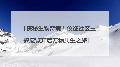 探秘生物奇境！仪征社区主题展览开启万物共生之旅