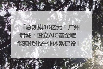 总规模10亿元！广州增城：设立AIC基金赋能现代化产业体系建设