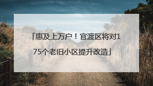 惠及上万户！官渡区将对175个老旧小区提升改造