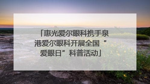 惠光爱尔眼科携手泉港爱尔眼科开展全国“爱眼日”科普活动