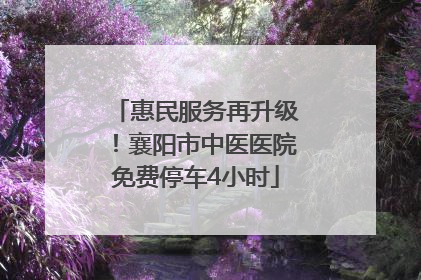 惠民服务再升级！襄阳市中医医院免费停车4小时