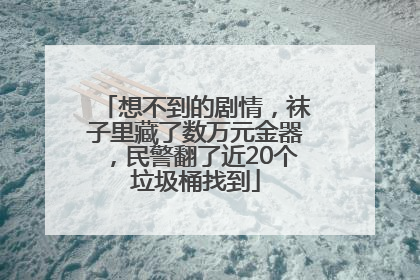 想不到的剧情，袜子里藏了数万元金器，民警翻了近20个垃圾桶找到