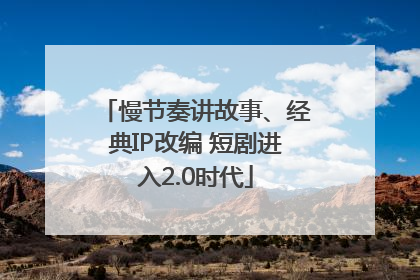 慢节奏讲故事、经典IP改编 短剧进入2.0时代