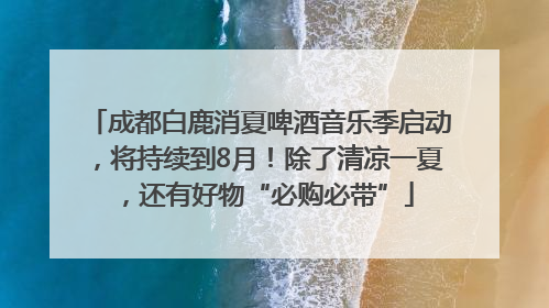 成都白鹿消夏啤酒音乐季启动，将持续到8月！除了清凉一夏，还有好物“必购必带”