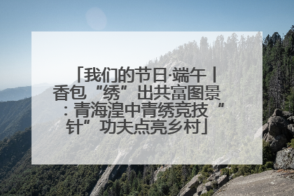 我们的节日·端午丨香包“绣”出共富图景：青海湟中青绣竞技“针”功夫点亮乡村