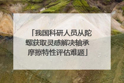 我国科研人员从陀螺获取灵感解决轴承摩擦特性评估难题