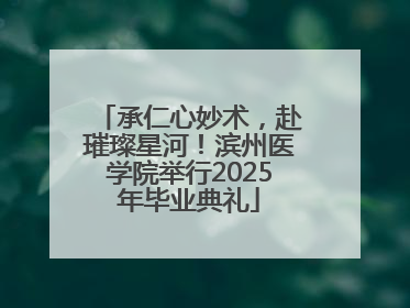 承仁心妙术，赴璀璨星河！滨州医学院举行2025年毕业典礼