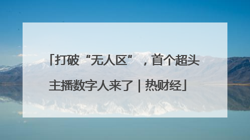 打破“无人区”，首个超头主播数字人来了｜热财经
