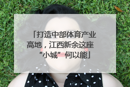 打造中部体育产业高地，江西新余这座“小城”何以能