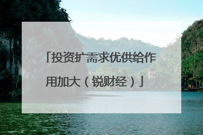 投资扩需求优供给作用加大（锐财经）