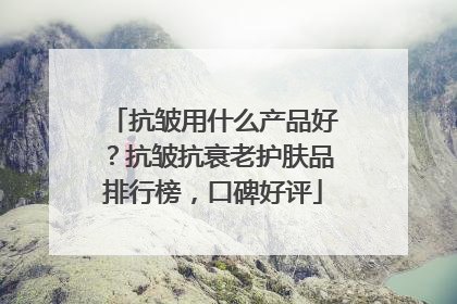 抗皱用什么产品好？抗皱抗衰老护肤品排行榜，口碑好评