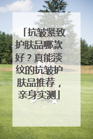 抗皱紧致护肤品哪款好？真能淡纹的抗皱护肤品推荐，亲身实测