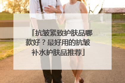 抗皱紧致护肤品哪款好？最好用的抗皱补水护肤品推荐