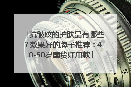 抗皱纹的护肤品有哪些？效果好的牌子推荐：40-50岁国货好用款