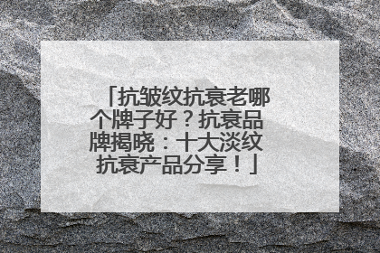 抗皱纹抗衰老哪个牌子好？抗衰品牌揭晓：十大淡纹抗衰产品分享！