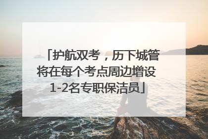 护航双考，历下城管将在每个考点周边增设1-2名专职保洁员