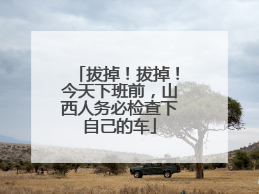 拔掉！拔掉！今天下班前，山西人务必检查下自己的车