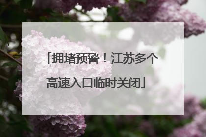 拥堵预警！江苏多个高速入口临时关闭