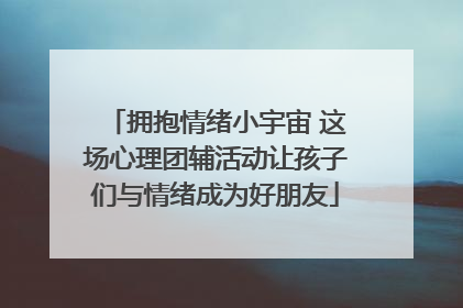 拥抱情绪小宇宙 这场心理团辅活动让孩子们与情绪成为好朋友