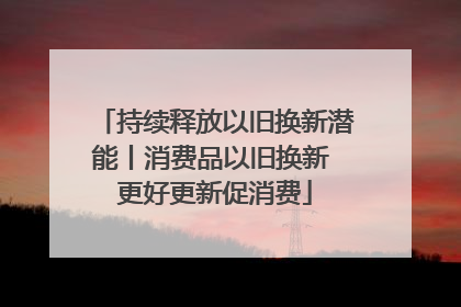 持续释放以旧换新潜能丨消费品以旧换新 更好更新促消费