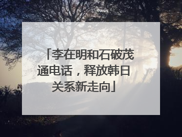 李在明和石破茂通电话，释放韩日关系新走向